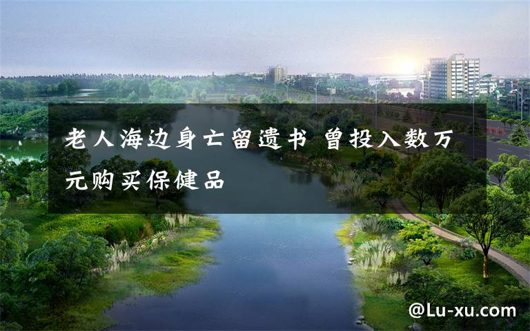 老人海边身亡留遗书 曾投入数万元购买保健品