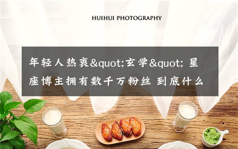 年轻人热衷"玄学" 星座博主拥有数千万粉丝 到底什么情况呢?