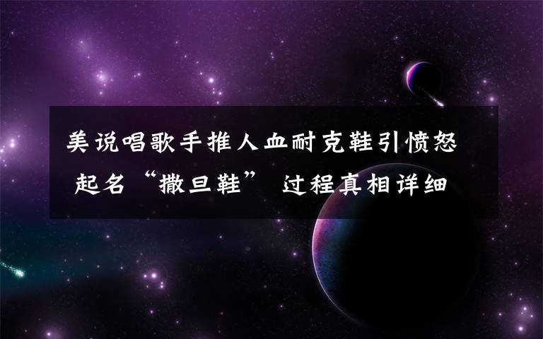 美说唱歌手推人血耐克鞋引愤怒 起名“撒旦鞋” 过程真相详细揭秘!