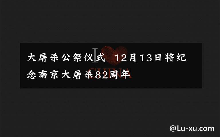 大屠杀公祭仪式 12月13日将纪念南京大屠杀82周年