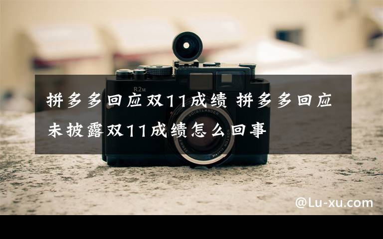 拼多多回应双11成绩 拼多多回应未披露双11成绩怎么回事