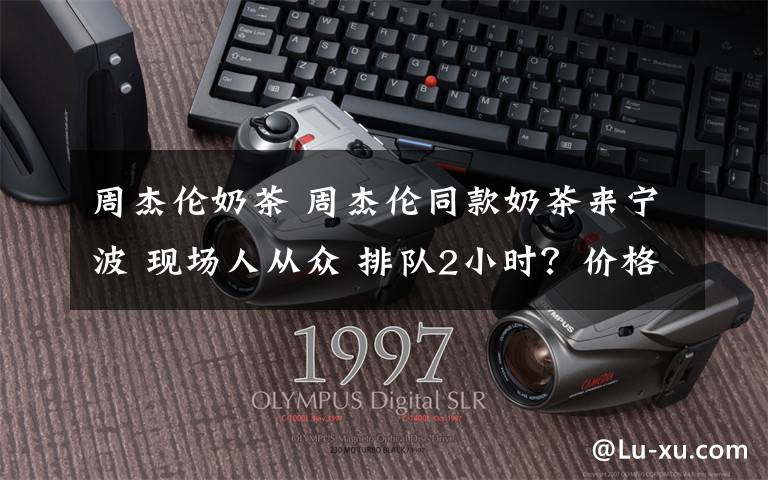 周杰伦奶茶 周杰伦同款奶茶来宁波 现场人从众 排队2小时?价格竟要…