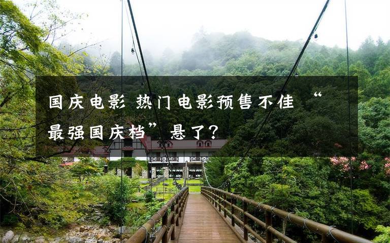 国庆电影 热门电影预售不佳 “最强国庆档”悬了?