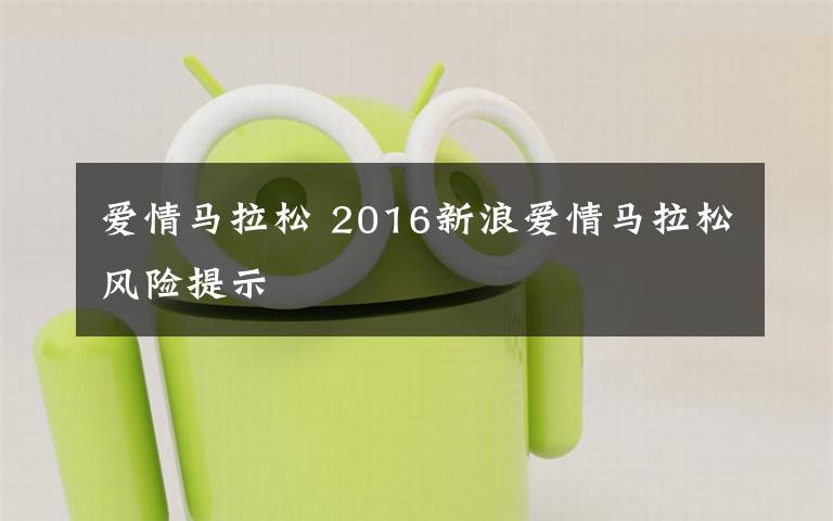 爱情马拉松 2016新浪爱情马拉松风险提示