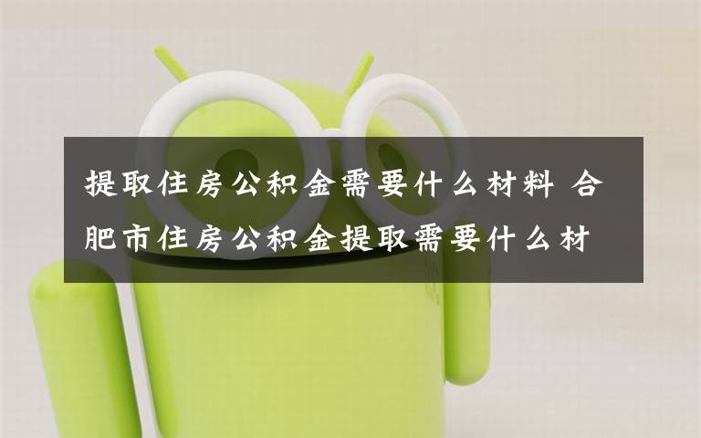 提取住房公积金需要什么材料 合肥市住房公积金提取需要什么材料?
