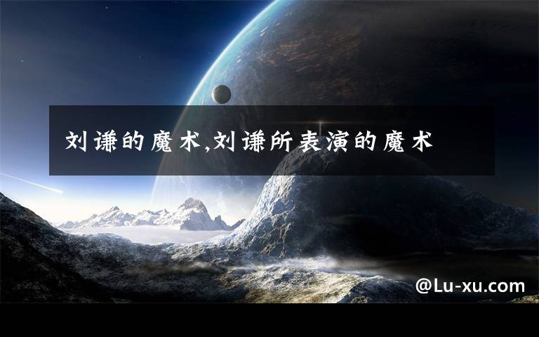 刘谦的魔术,刘谦所表演的魔术