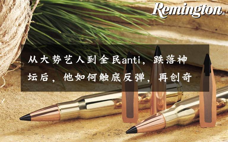 从大势艺人到全民anti,跌落神坛后,他如何触底反弹,再创奇迹?