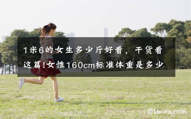 1米6的女生多少斤好看，干货看这篇!女性160cm标准体重是多少？对照自测一下，也许你不胖，无需减肥