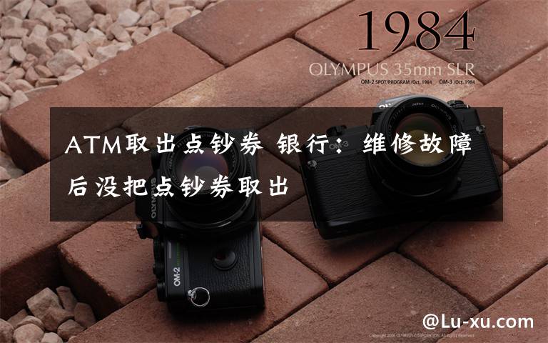 ATM取出点钞券 银行:维修故障后没把点钞券取出