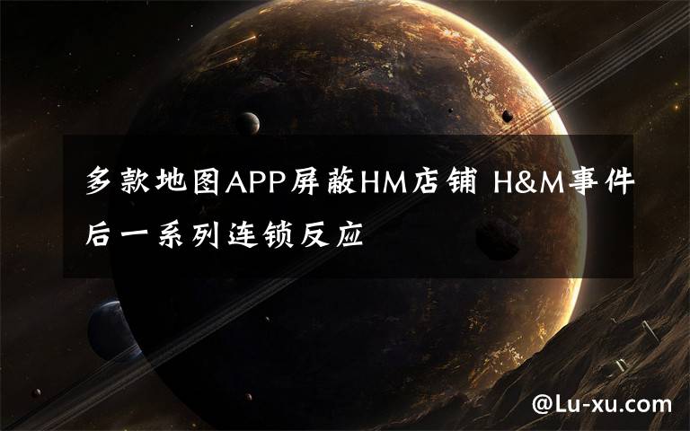 多款地图APP屏蔽HM店铺 H&M事件后一系列连锁反应