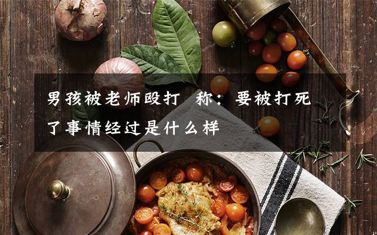 男孩被老师殴打  称:要被打死了事情经过是什么样