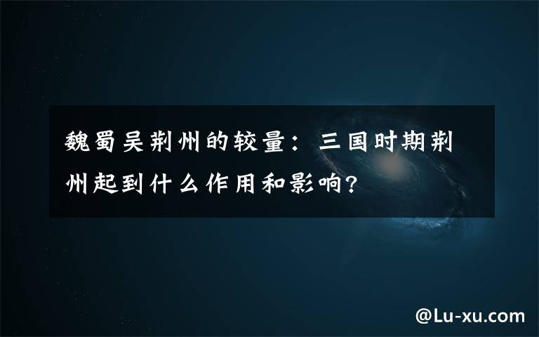 魏蜀吴荆州的较量:三国时期荆州起到什么作用和影响?