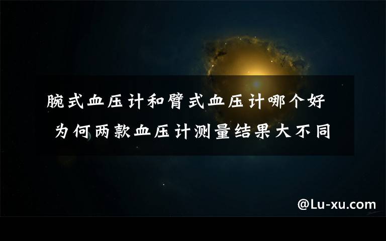 腕式血压计和臂式血压计哪个好 为何两款血压计测量结果大不同 该选择臂式还是腕式?