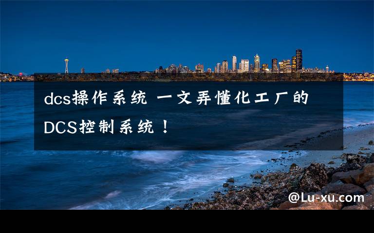 dcs操作系统 一文弄懂化工厂的DCS控制系统!