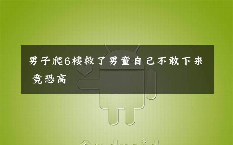 男子爬6楼救了男童自己不敢下来 竞恐高