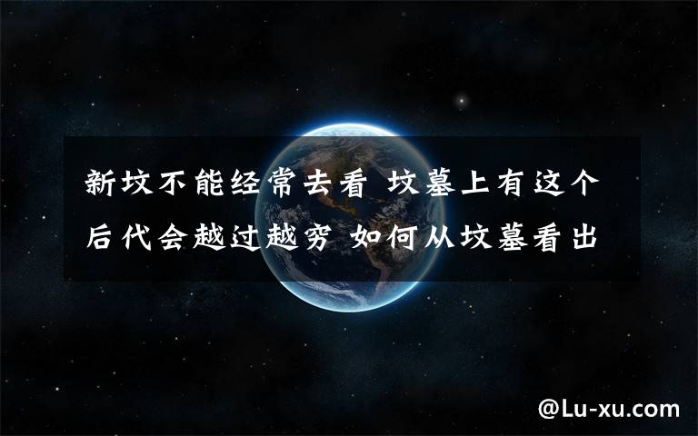新坟不能经常去看 坟墓上有这个后代会越过越穷 如何从坟墓看出后人的运势呢?要想后代富贵先看墓