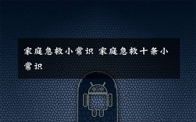 家庭急救小常识 家庭急救十条小常识