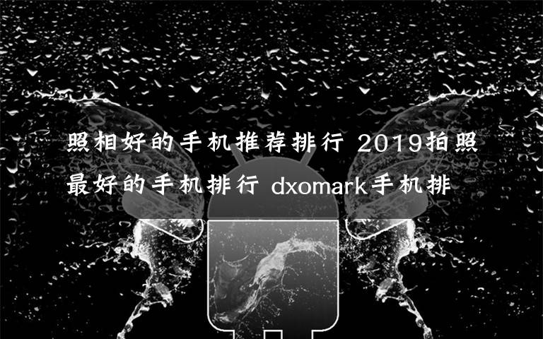 照相好的手机推荐排行 2019拍照最好的手机排行 dxomark手机排名最佳相机出炉