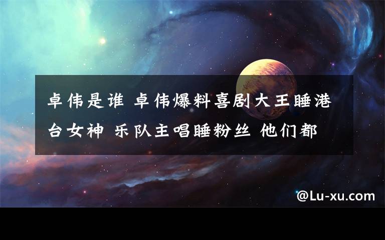 卓伟是谁 卓伟爆料喜剧大王睡港台女神 乐队主唱睡粉丝 他们都是谁？