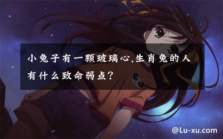 小兔子有一颗玻璃心,生肖兔的人有什么致命弱点？