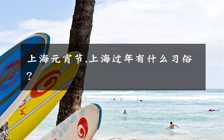 上海元宵节,上海过年有什么习俗?