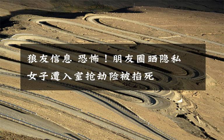 狼友信息 恐怖!朋友圈晒隐私 女子遭入室抢劫险被掐死