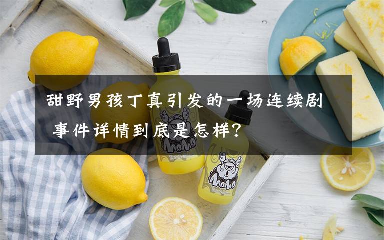 甜野男孩丁真引发的一场连续剧 事件详情到底是怎样?