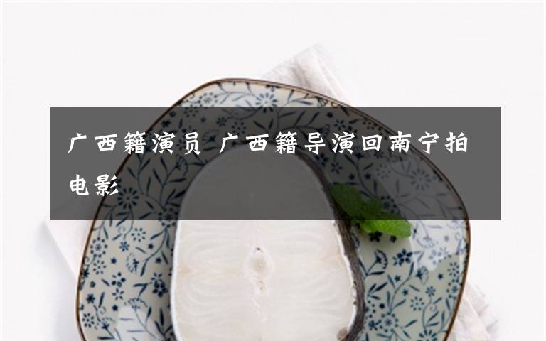 广西籍演员 广西籍导演回南宁拍电影