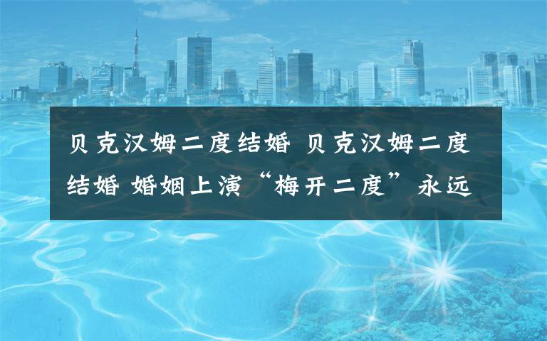 贝克汉姆二度结婚 贝克汉姆二度结婚 婚姻上演“梅开二度”永远的“万人迷”祝幸福