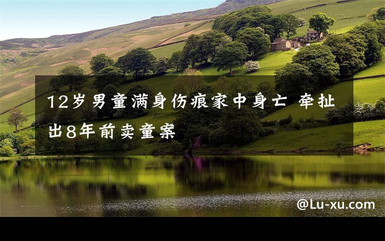 12岁男童满身伤痕家中身亡 牵扯出8年前卖童案
