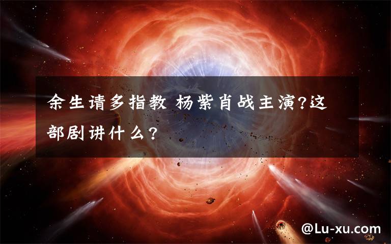 余生请多指教 杨紫肖战主演?这部剧讲什么?