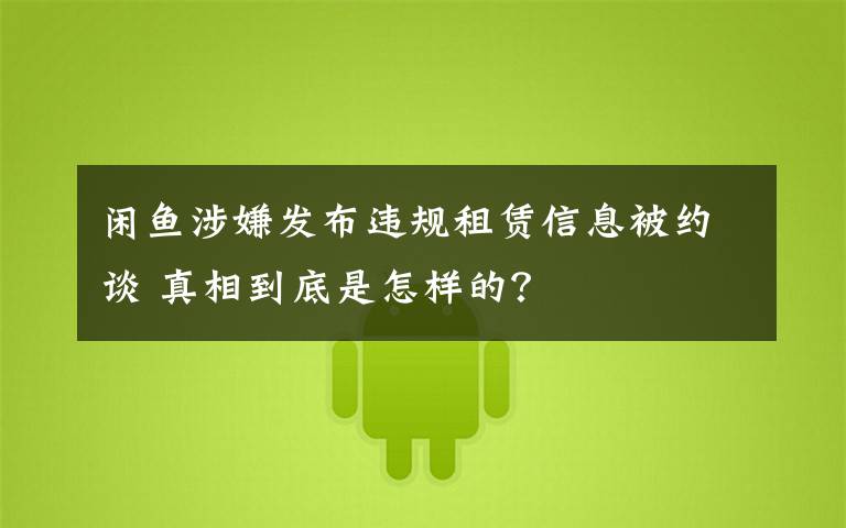 闲鱼涉嫌发布违规租赁信息被约谈 真相到底是怎样的?