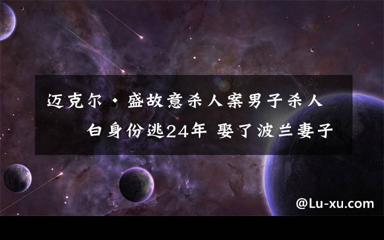 迈克尔·盛故意杀人案男子杀人漂白身份逃24年 娶了波兰妻子