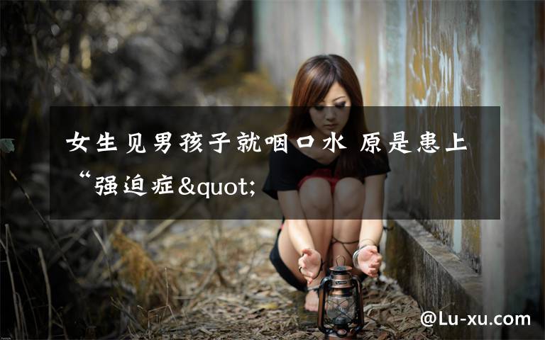 女生见男孩子就咽口水 原是患上“强迫症"