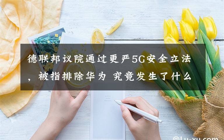 德联邦议院通过更严5G安全立法,被指排除华为 究竟发生了什么?