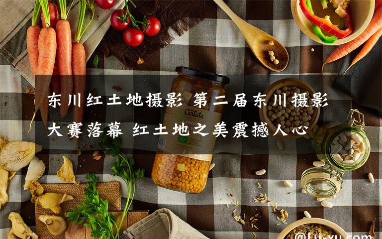 东川红土地摄影 第二届东川摄影大赛落幕 红土地之美震撼人心