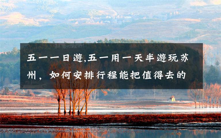 五一一日游,五一用一天半游玩苏州,如何安排行程能把值得去的地方走遍?哪位大神能帮忙规划一下?