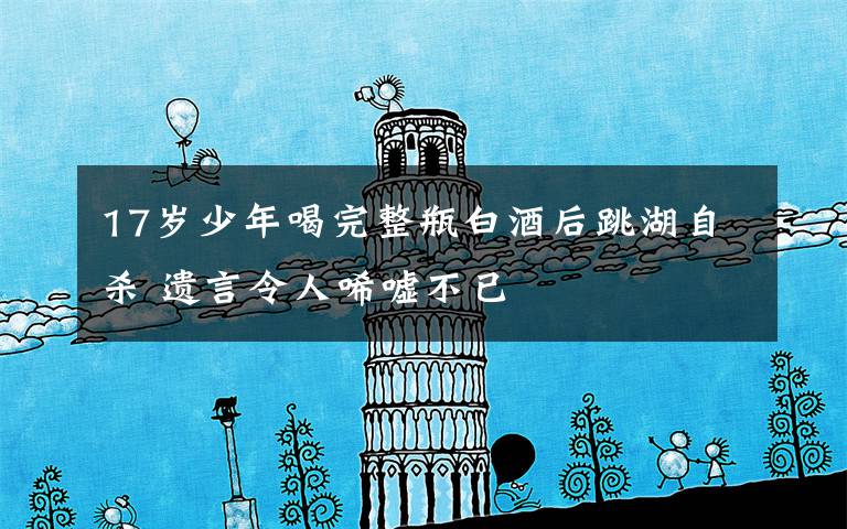 17岁少年喝完整瓶白酒后跳湖自杀 遗言令人唏嘘不已