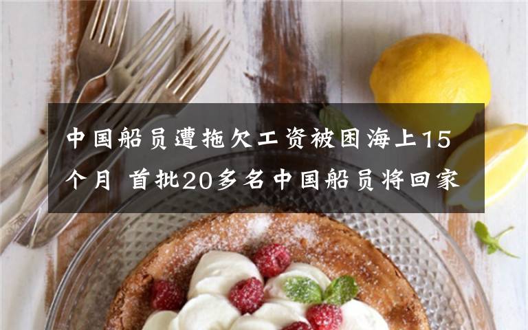 中国船员遭拖欠工资被困海上15个月 首批20多名中国船员将回家 事件详情始末介绍！