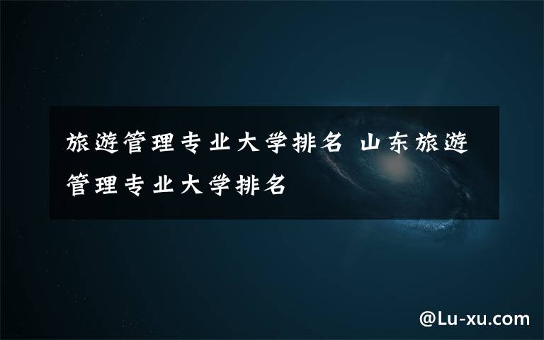 旅游管理专业大学排名 山东旅游管理专业大学排名