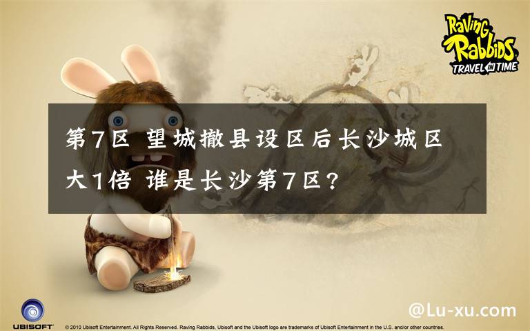 第7区 望城撤县设区后长沙城区大1倍 谁是长沙第7区?