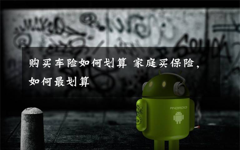 购买车险如何划算 家庭买保险,如何最划算