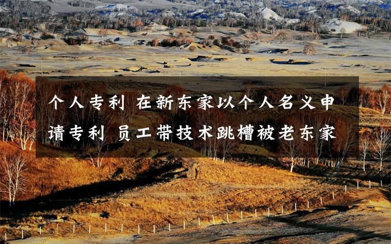 个人专利 在新东家以个人名义申请专利 员工带技术跳槽被老东家告了