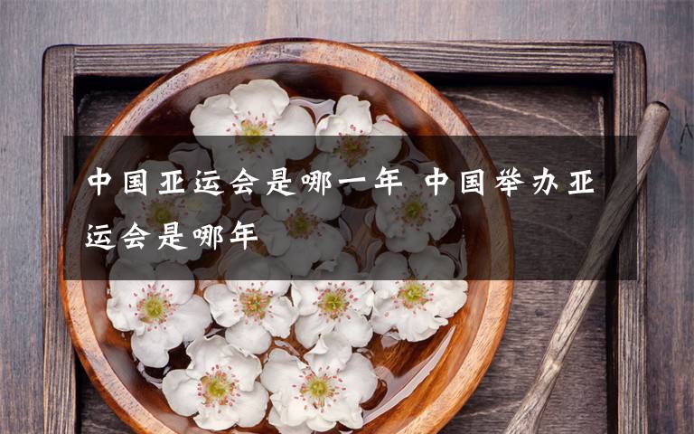 中国亚运会是哪一年 中国举办亚运会是哪年