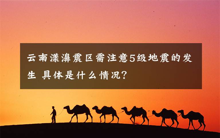 云南漾濞震区需注意5级地震的发生 具体是什么情况？