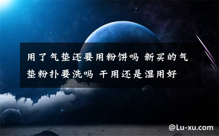 用了气垫还要用粉饼吗 新买的气垫粉扑要洗吗 干用还是湿用好