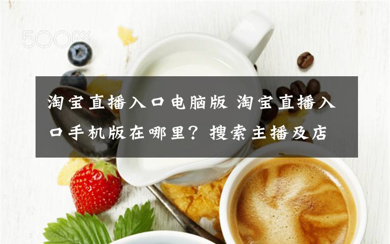 淘宝直播入口电脑版 淘宝直播入口手机版在哪里？搜索主播及店铺的方法
