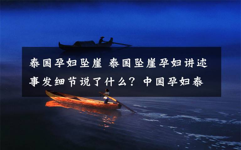 泰国孕妇坠崖 泰国坠崖孕妇讲述事发细节说了什么?中国孕妇泰国坠崖案一审结果如何