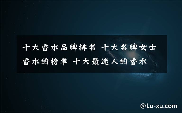 十大香水品牌排名 十大名牌女士香水的榜单 十大最迷人的香水