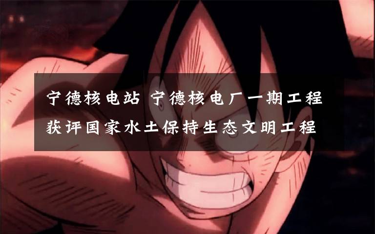 宁德核电站 宁德核电厂一期工程获评国家水土保持生态文明工程